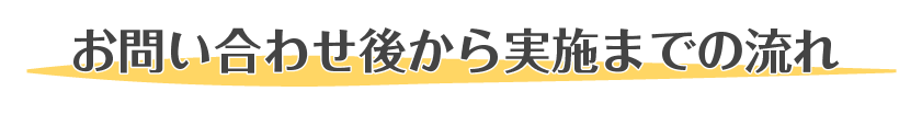 お問い合わせ後から実施までの流れ