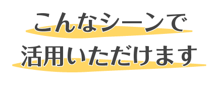 こんなシーンで活用いただけます